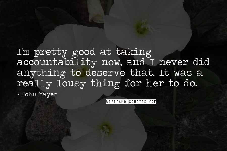 John Mayer quotes: I'm pretty good at taking accountability now, and I never did anything to deserve that. It was a really lousy thing for her to do.