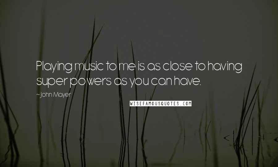 John Mayer quotes: Playing music to me is as close to having super powers as you can have.