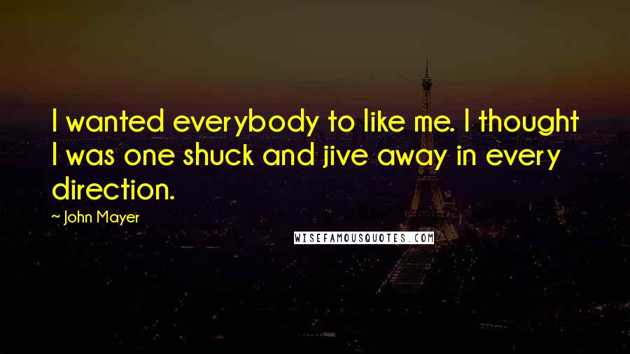 John Mayer quotes: I wanted everybody to like me. I thought I was one shuck and jive away in every direction.