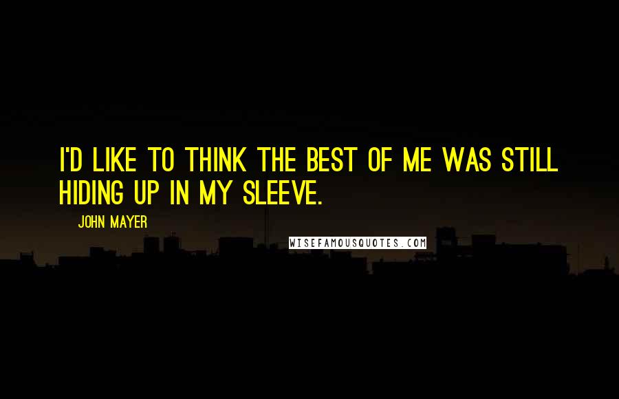 John Mayer quotes: I'd like to think the best of me was still hiding up in my sleeve.