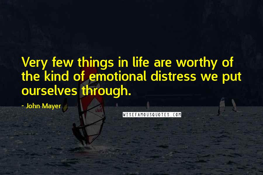 John Mayer quotes: Very few things in life are worthy of the kind of emotional distress we put ourselves through.