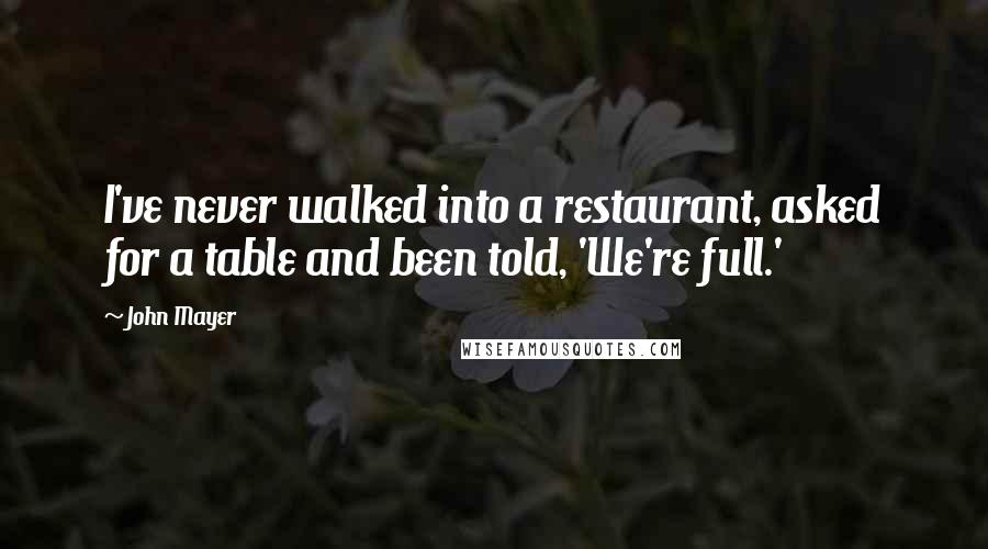 John Mayer quotes: I've never walked into a restaurant, asked for a table and been told, 'We're full.'