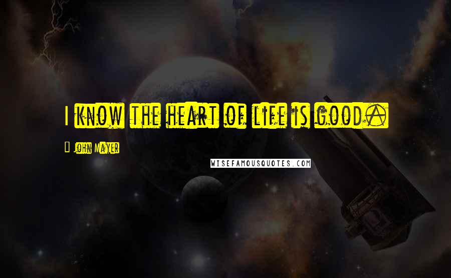 John Mayer quotes: I know the heart of life is good.
