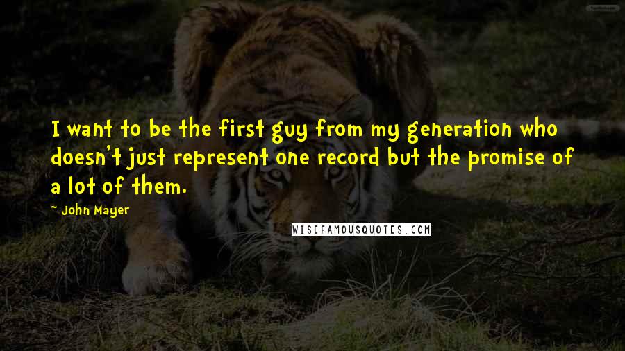 John Mayer quotes: I want to be the first guy from my generation who doesn't just represent one record but the promise of a lot of them.