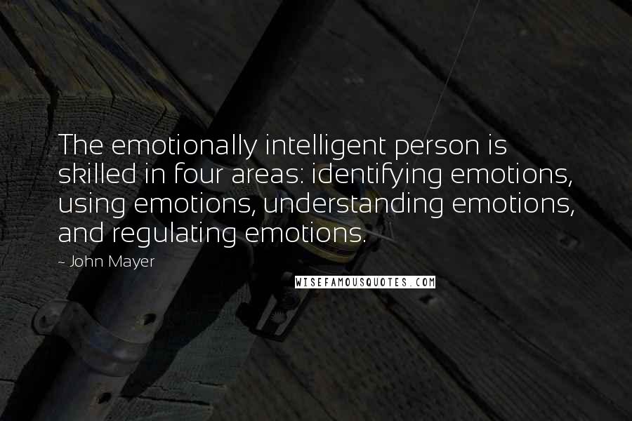 John Mayer quotes: The emotionally intelligent person is skilled in four areas: identifying emotions, using emotions, understanding emotions, and regulating emotions.