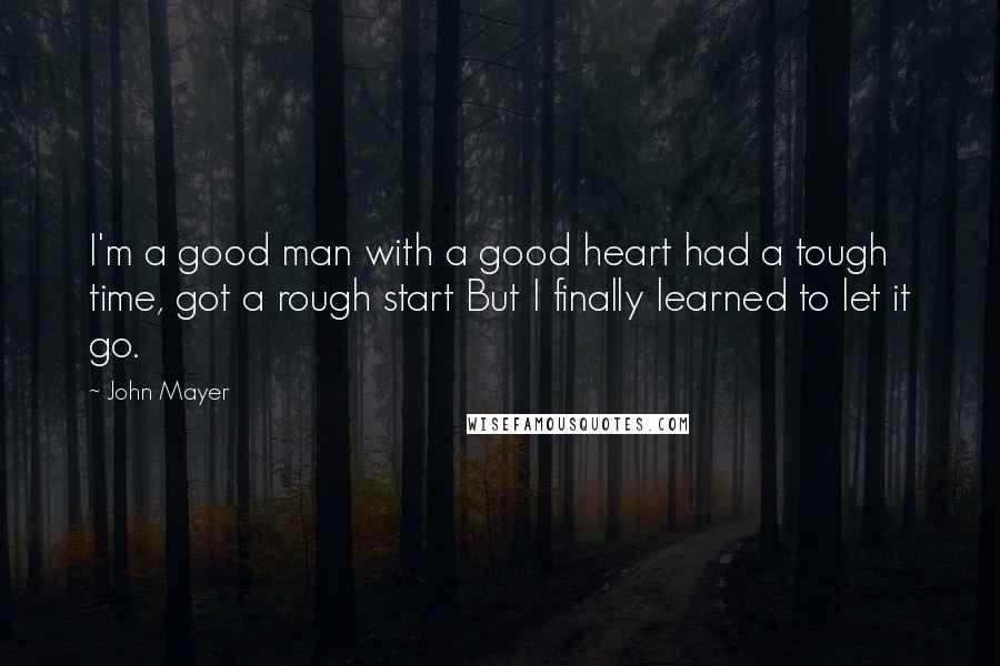John Mayer quotes: I'm a good man with a good heart had a tough time, got a rough start But I finally learned to let it go.