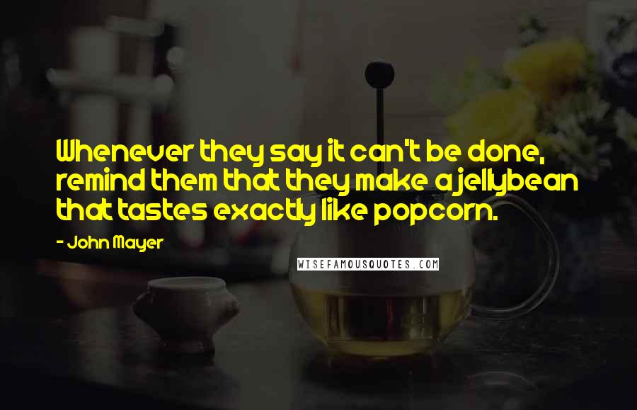 John Mayer quotes: Whenever they say it can't be done, remind them that they make a jellybean that tastes exactly like popcorn.