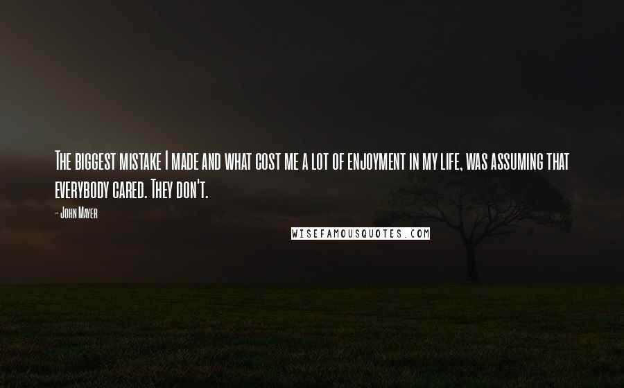 John Mayer quotes: The biggest mistake I made and what cost me a lot of enjoyment in my life, was assuming that everybody cared. They don't.