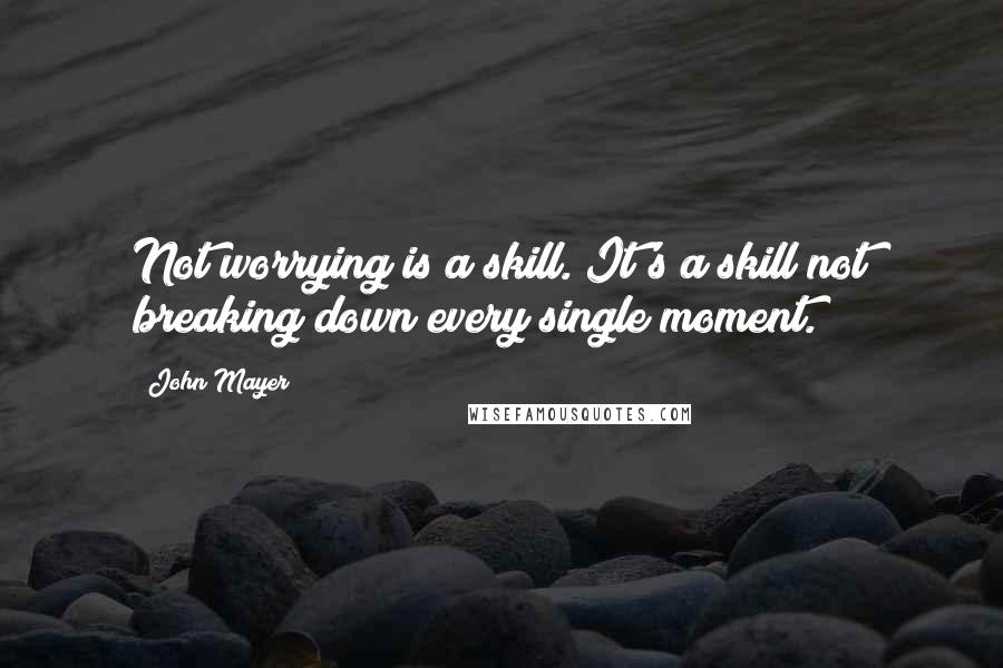 John Mayer quotes: Not worrying is a skill. It's a skill not breaking down every single moment.