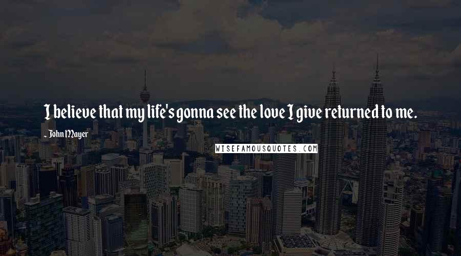 John Mayer quotes: I believe that my life's gonna see the love I give returned to me.