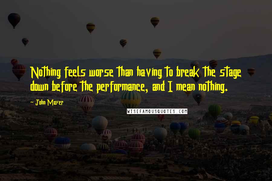 John Mayer quotes: Nothing feels worse than having to break the stage down before the performance, and I mean nothing.