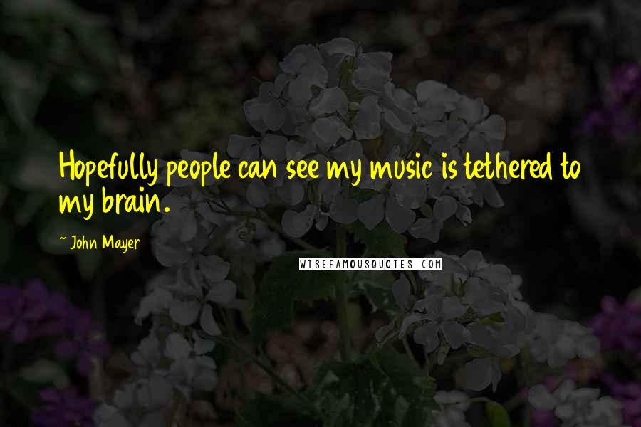John Mayer quotes: Hopefully people can see my music is tethered to my brain.