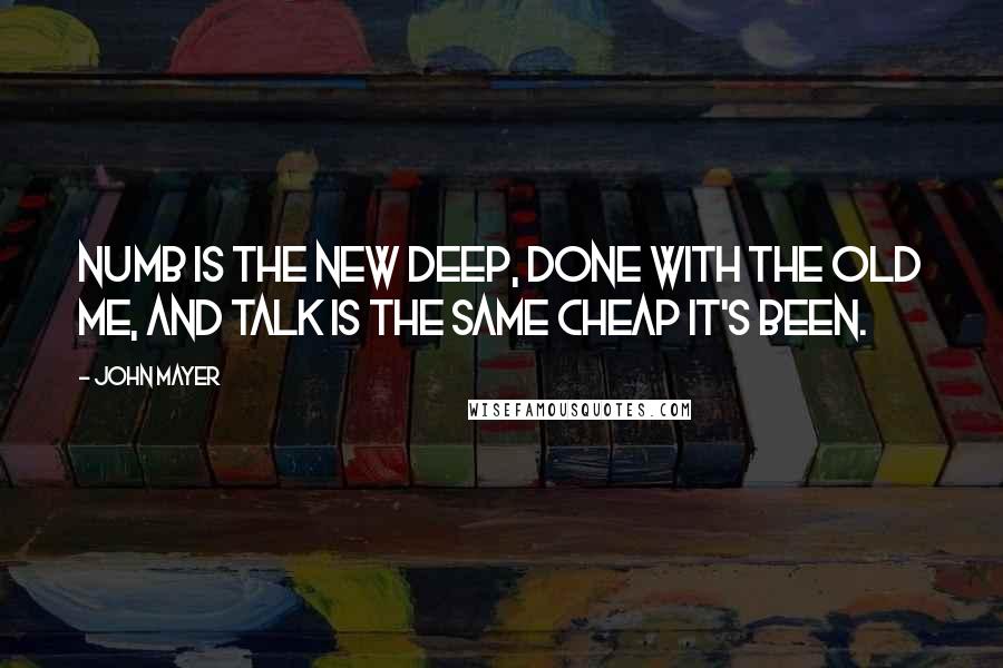 John Mayer quotes: Numb is the new deep, done with the old me, and talk is the same cheap it's been.