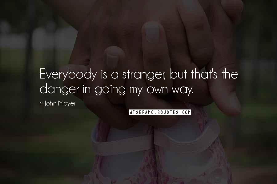 John Mayer quotes: Everybody is a stranger, but that's the danger in going my own way.