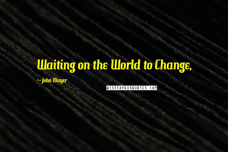 John Mayer quotes: Waiting on the World to Change,