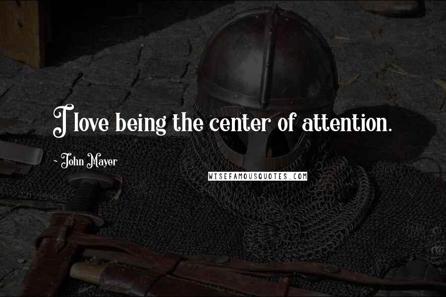 John Mayer quotes: I love being the center of attention.