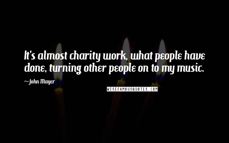 John Mayer quotes: It's almost charity work, what people have done, turning other people on to my music.