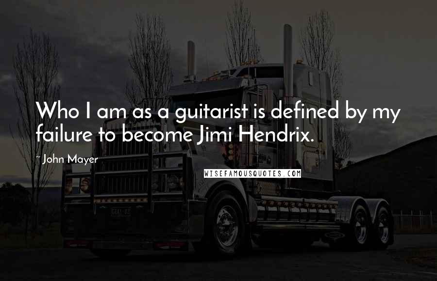 John Mayer quotes: Who I am as a guitarist is defined by my failure to become Jimi Hendrix.
