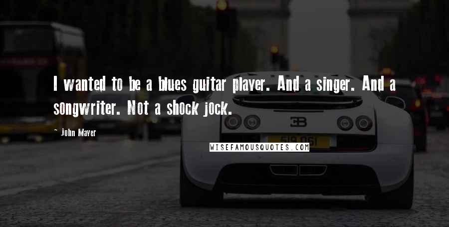 John Mayer quotes: I wanted to be a blues guitar player. And a singer. And a songwriter. Not a shock jock.