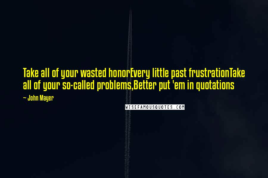 John Mayer quotes: Take all of your wasted honorEvery little past frustrationTake all of your so-called problems,Better put 'em in quotations