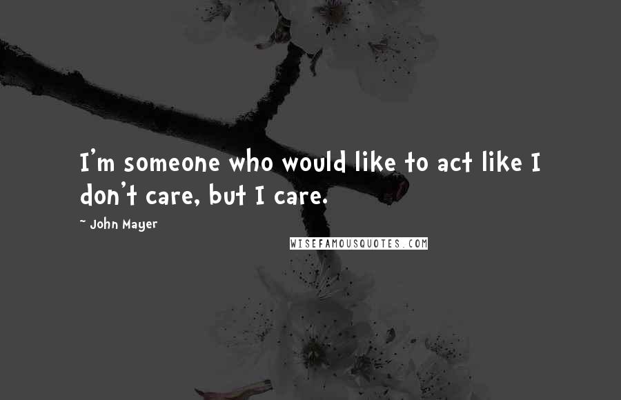 John Mayer quotes: I'm someone who would like to act like I don't care, but I care.