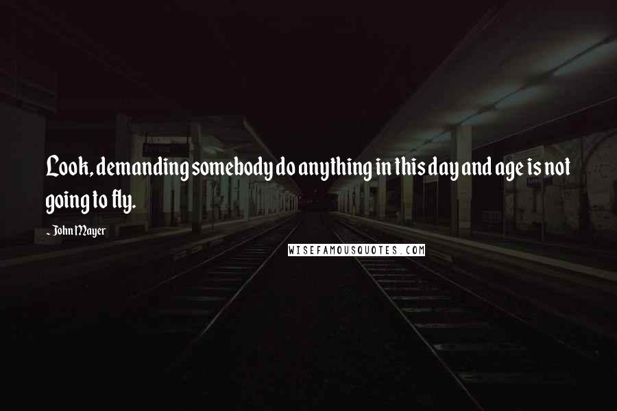 John Mayer quotes: Look, demanding somebody do anything in this day and age is not going to fly.