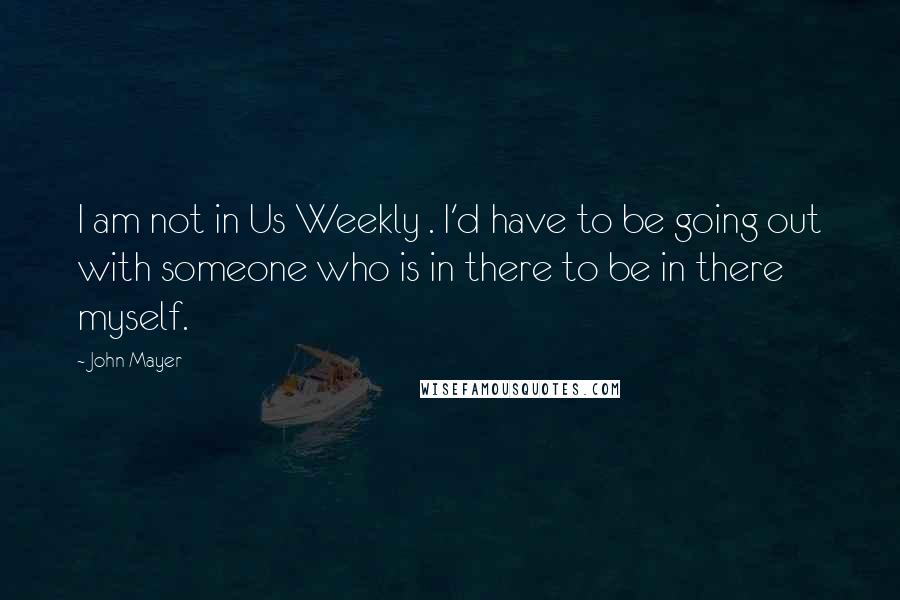 John Mayer quotes: I am not in Us Weekly . I'd have to be going out with someone who is in there to be in there myself.