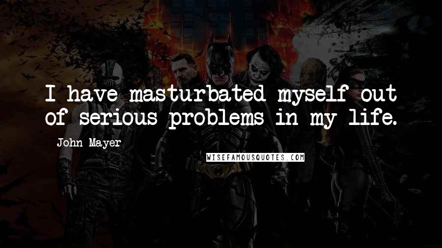 John Mayer quotes: I have masturbated myself out of serious problems in my life.