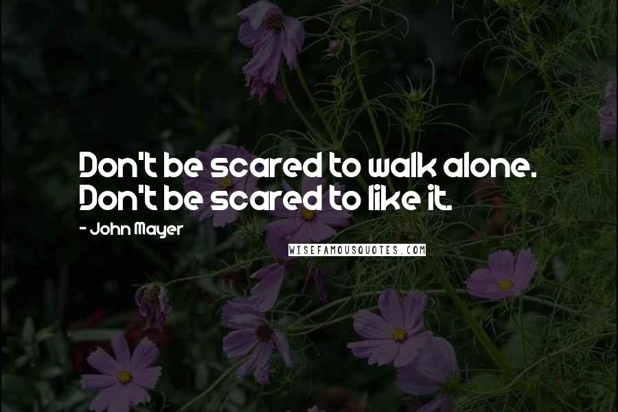 John Mayer quotes: Don't be scared to walk alone. Don't be scared to like it.