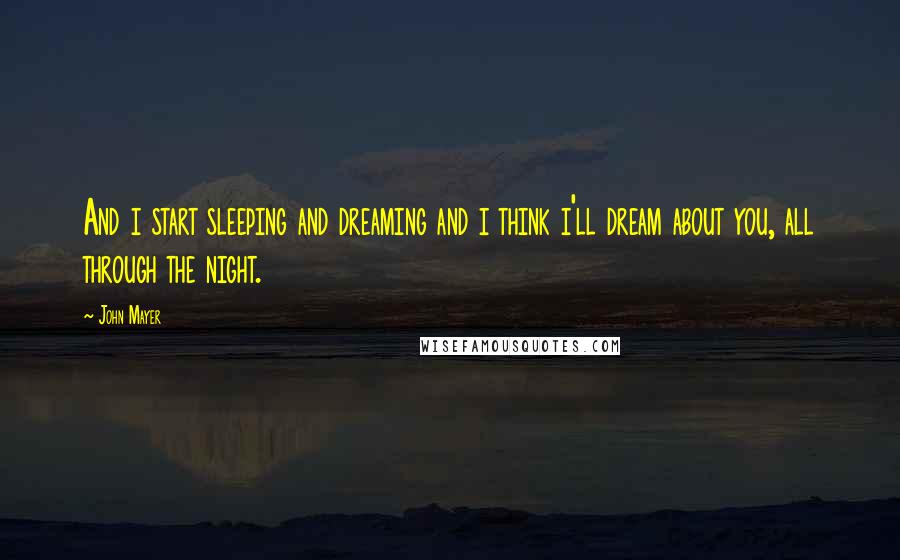 John Mayer quotes: And i start sleeping and dreaming and i think i'll dream about you, all through the night.