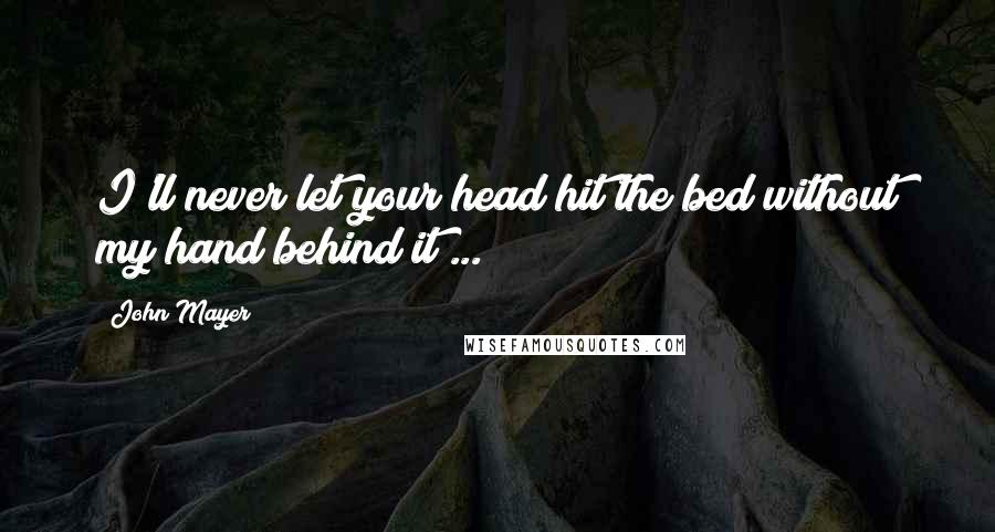 John Mayer quotes: I'll never let your head hit the bed without my hand behind it ...