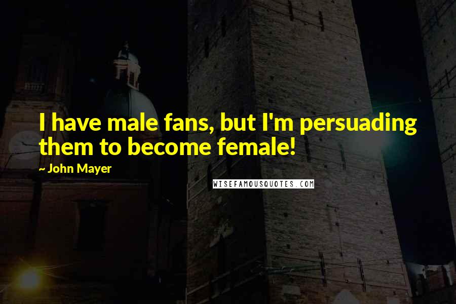 John Mayer quotes: I have male fans, but I'm persuading them to become female!