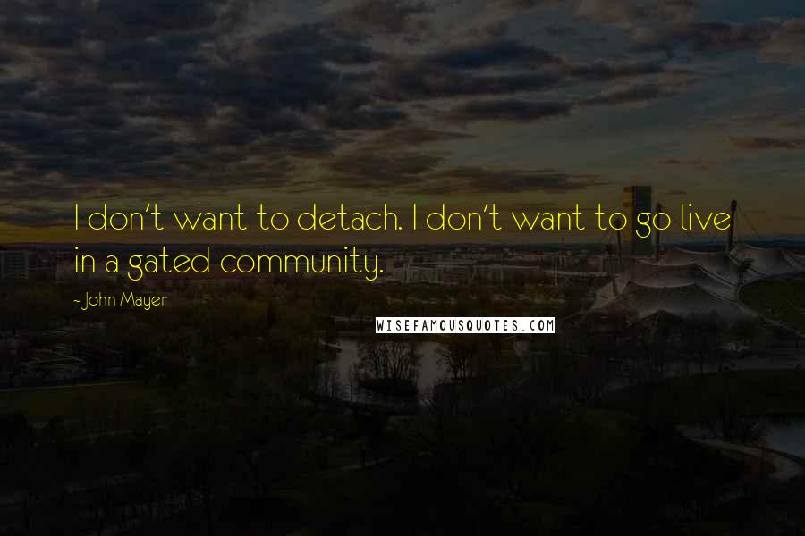 John Mayer quotes: I don't want to detach. I don't want to go live in a gated community.