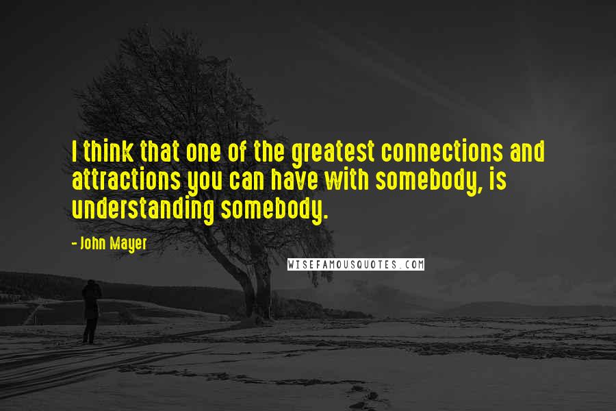 John Mayer quotes: I think that one of the greatest connections and attractions you can have with somebody, is understanding somebody.