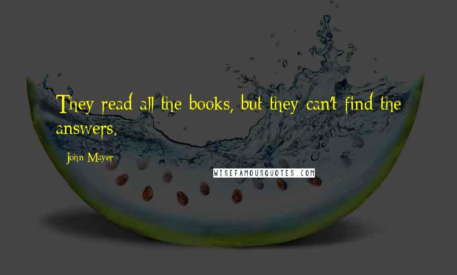 John Mayer quotes: They read all the books, but they can't find the answers.