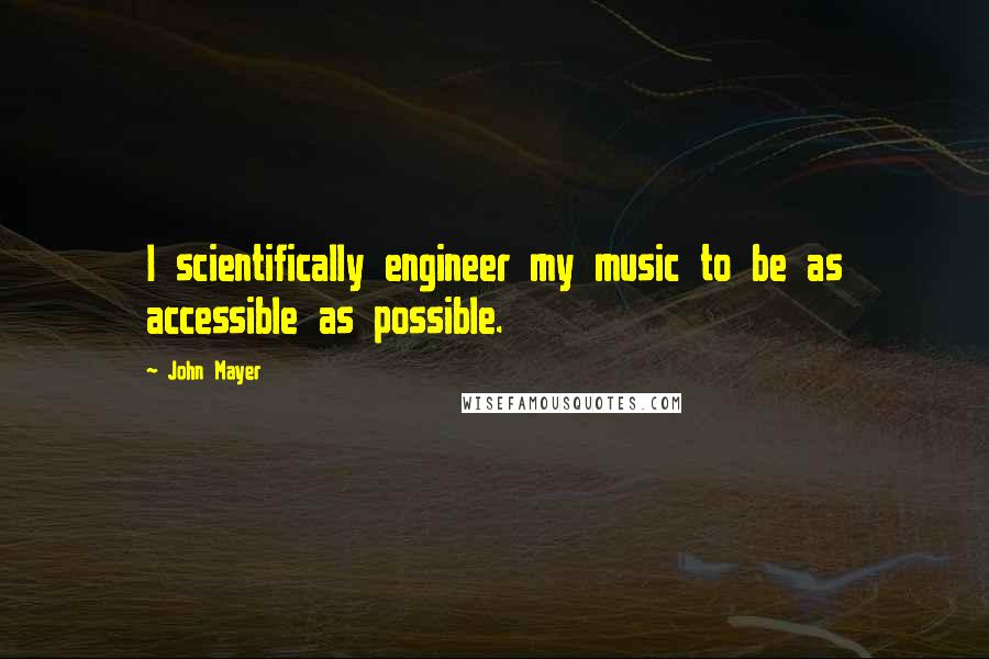 John Mayer quotes: I scientifically engineer my music to be as accessible as possible.