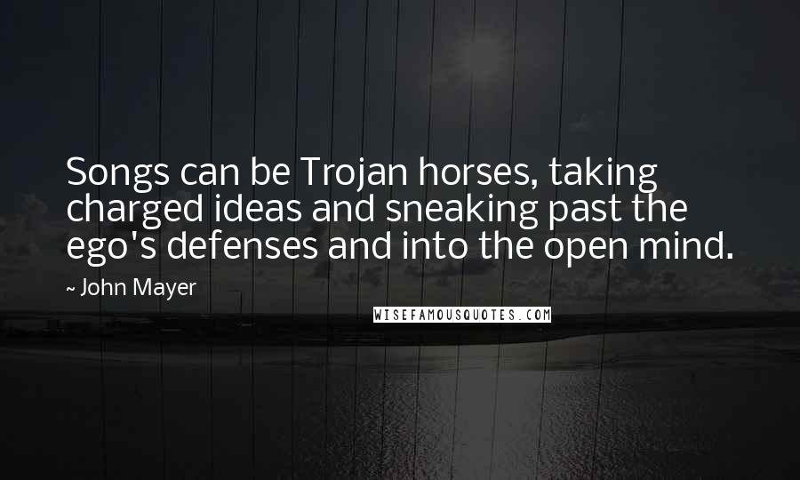 John Mayer quotes: Songs can be Trojan horses, taking charged ideas and sneaking past the ego's defenses and into the open mind.