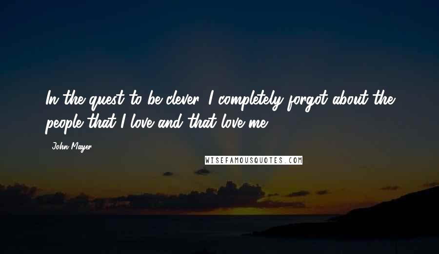 John Mayer quotes: In the quest to be clever, I completely forgot about the people that I love and that love me.