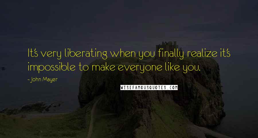 John Mayer quotes: It's very liberating when you finally realize it's impossible to make everyone like you.