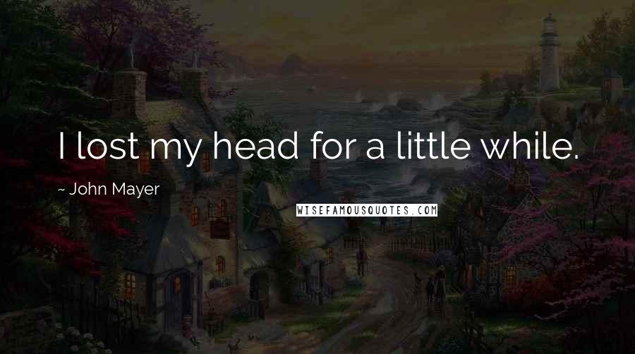 John Mayer quotes: I lost my head for a little while.