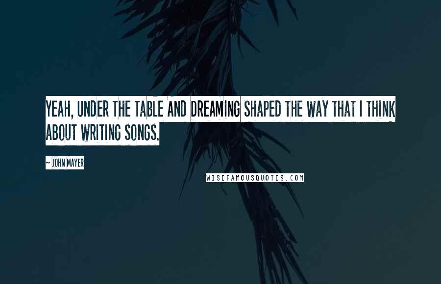 John Mayer quotes: Yeah, Under The Table And Dreaming shaped the way that I think about writing songs.