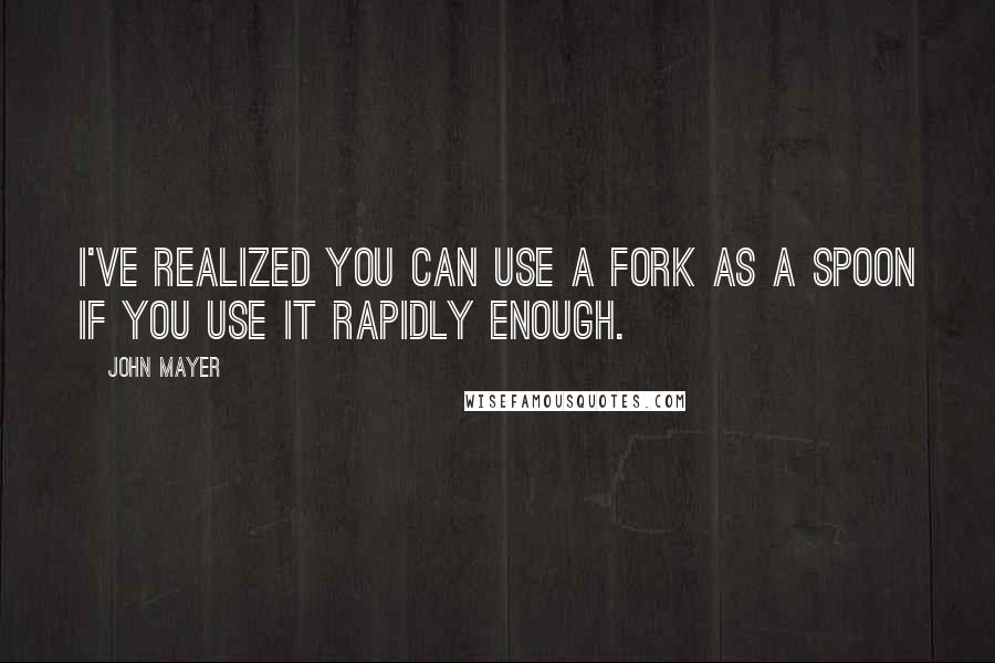 John Mayer quotes: I've realized you can use a fork as a spoon if you use it rapidly enough.