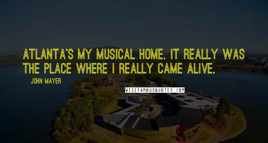 John Mayer quotes: Atlanta's my musical home. It really was the place where I really came alive.