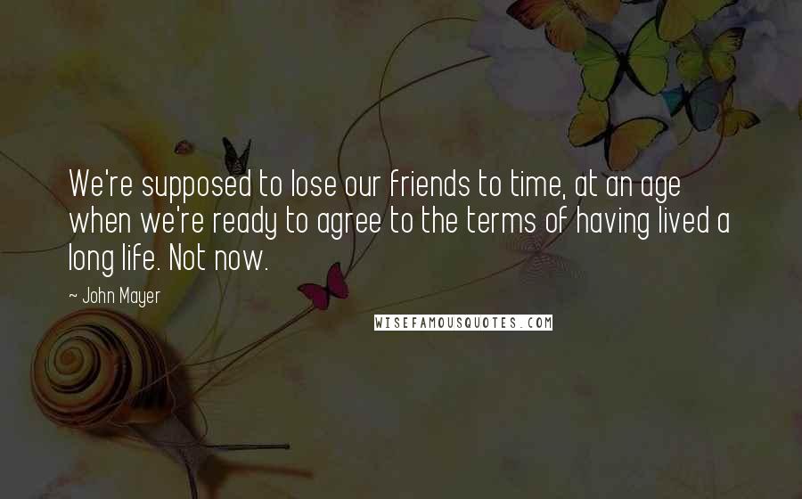 John Mayer quotes: We're supposed to lose our friends to time, at an age when we're ready to agree to the terms of having lived a long life. Not now.
