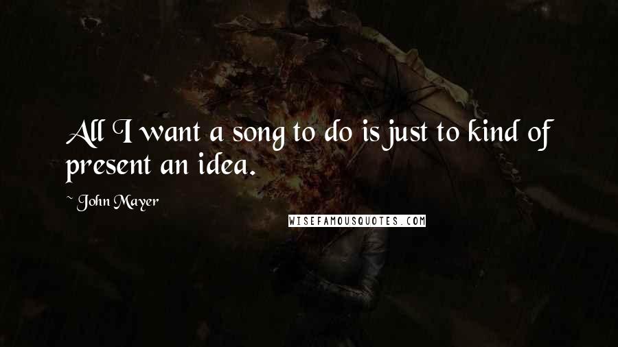 John Mayer quotes: All I want a song to do is just to kind of present an idea.