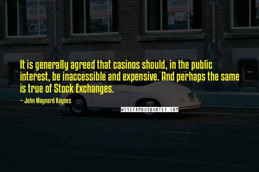 John Maynard Keynes quotes: It is generally agreed that casinos should, in the public interest, be inaccessible and expensive. And perhaps the same is true of Stock Exchanges. John Maynard Keynes quotes: It is generally agreed that casinos should, in the public interest, be inaccessible and expensive. And perhaps the same is true of Stock Exchanges.