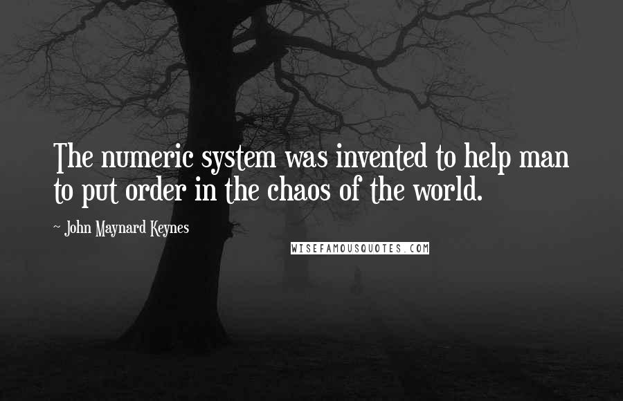 John Maynard Keynes quotes: The numeric system was invented to help man to put order in the chaos of the world. John Maynard Keynes quotes: The numeric system was invented to help man to put order in the chaos of the world.