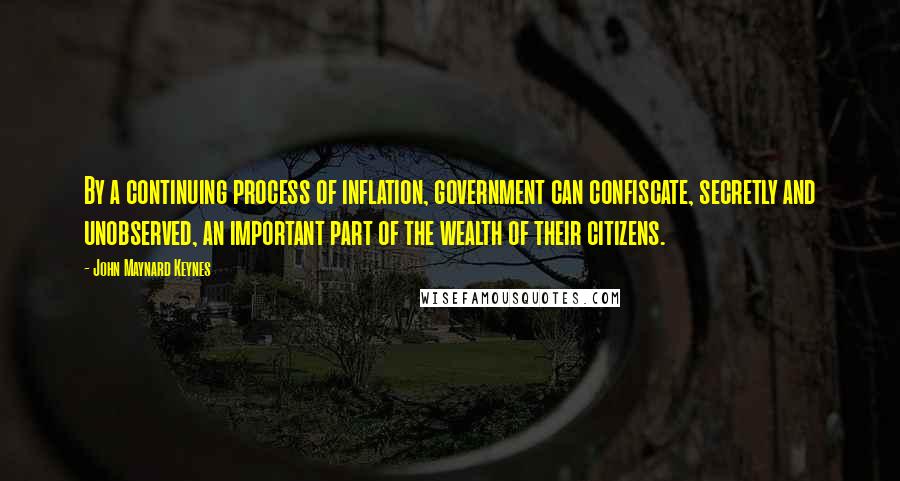 John Maynard Keynes quotes: By a continuing process of inflation, government can confiscate, secretly and unobserved, an important part of the wealth of their citizens. John Maynard Keynes quotes: By a continuing process of inflation, government can confiscate, secretly and unobserved, an important part of the wealth of their citizens.