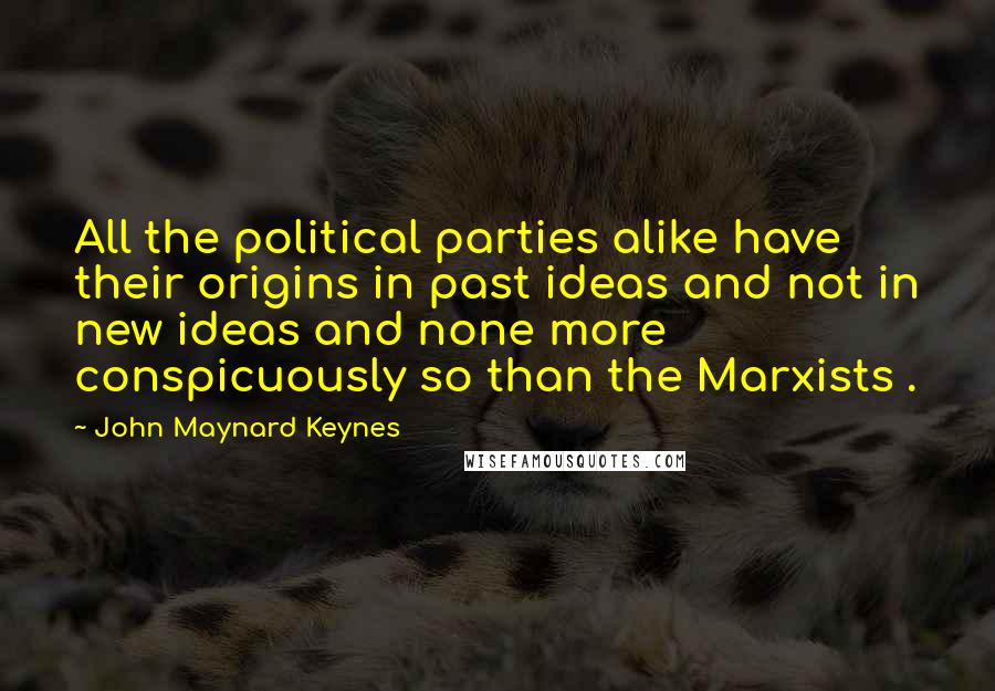 John Maynard Keynes quotes: All the political parties alike have their origins in past ideas and not in new ideas and none more conspicuously so than the Marxists . John Maynard Keynes quotes: All the political parties alike have their origins in past ideas and not in new ideas and none more conspicuously so than the Marxists .