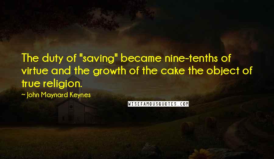 John Maynard Keynes quotes: The duty of "saving" became nine-tenths of virtue and the growth of the cake the object of true religion.